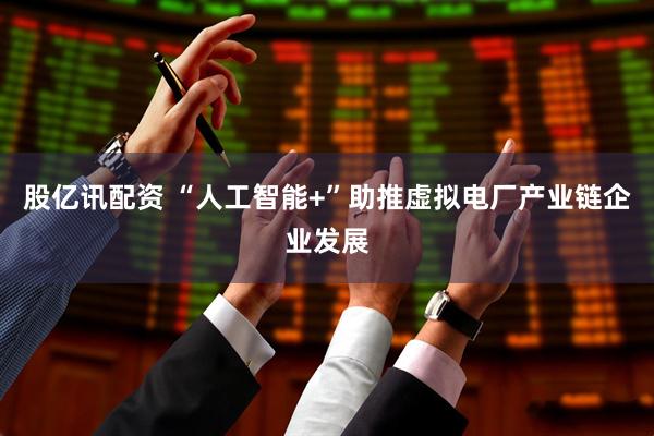 股亿讯配资 “人工智能+”助推虚拟电厂产业链企业发展