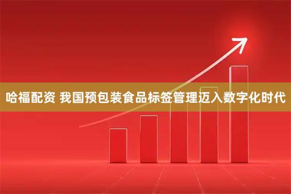 哈福配资 我国预包装食品标签管理迈入数字化时代