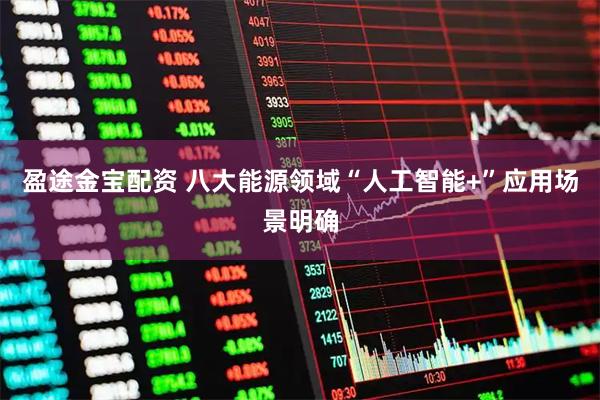 盈途金宝配资 八大能源领域“人工智能+”应用场景明确