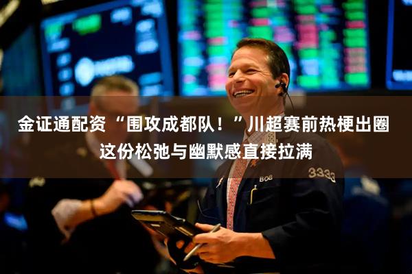 金证通配资 “围攻成都队！”川超赛前热梗出圈 这份松弛与幽默感直接拉满