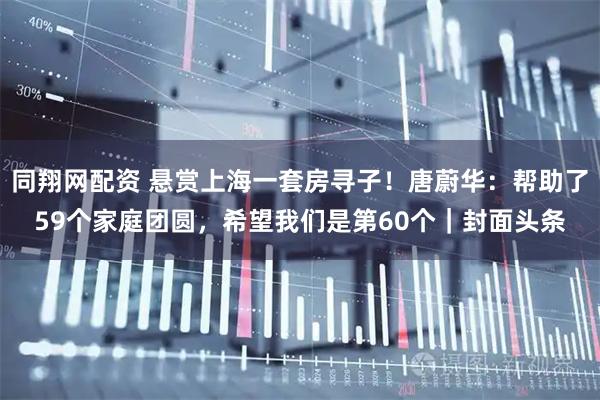 同翔网配资 悬赏上海一套房寻子！唐蔚华：帮助了59个家庭团圆，希望我们是第60个｜封面头条