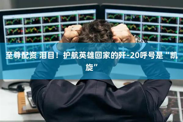 至尊配资 泪目！护航英雄回家的歼-20呼号是“凯旋”