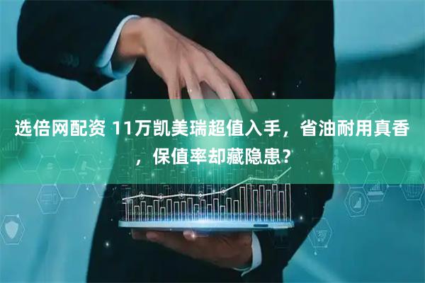 选倍网配资 11万凯美瑞超值入手，省油耐用真香，保值率却藏隐患？