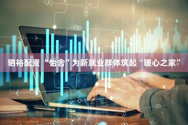 驷裕配资 “怡舍”为新就业群体筑起“暖心之家”