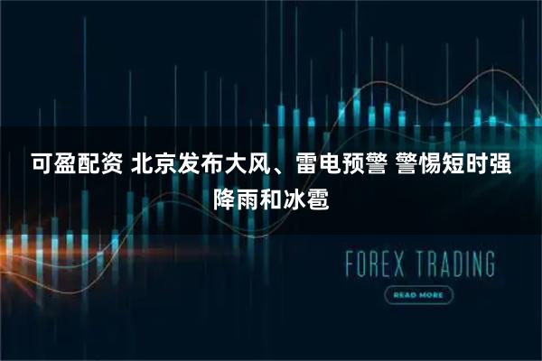 可盈配资 北京发布大风、雷电预警&#32;警惕短时强降雨和冰雹