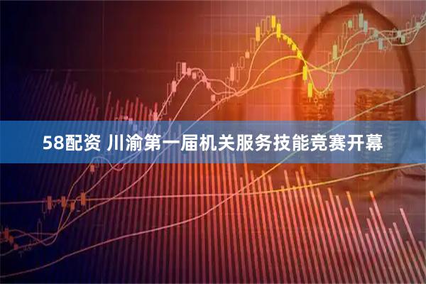 58配资 川渝第一届机关服务技能竞赛开幕
