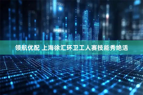 领航优配 上海徐汇环卫工人赛技能秀绝活