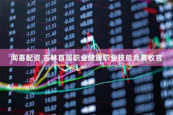 闻喜配资 吉林首届职业健康职业技能竞赛收官