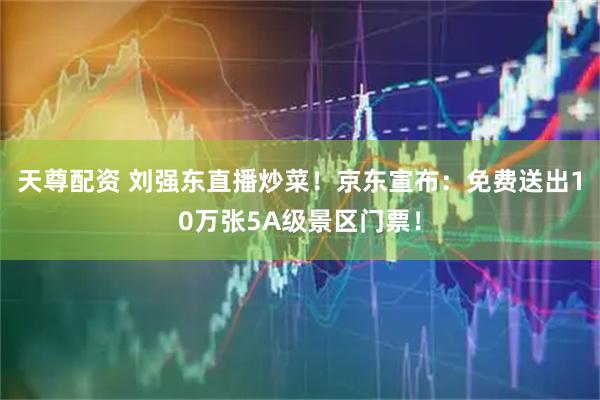天尊配资 刘强东直播炒菜！京东宣布：免费送出10万张5A级景区门票！