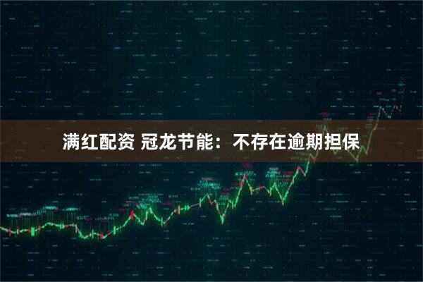 满红配资 冠龙节能：不存在逾期担保