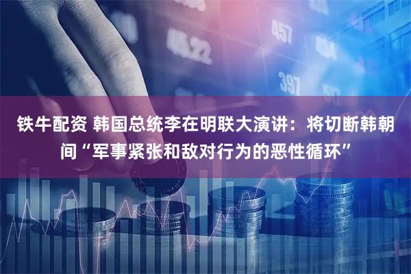 铁牛配资 韩国总统李在明联大演讲：将切断韩朝间“军事紧张和敌对行为的恶性循环”