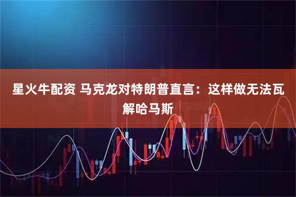 星火牛配资 马克龙对特朗普直言：这样做无法瓦解哈马斯