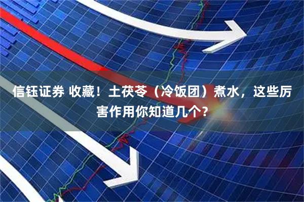 信钰证券 收藏！土茯苓（冷饭团）煮水，这些厉害作用你知道几个？