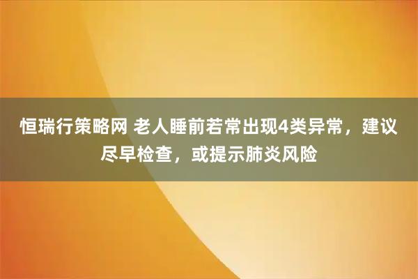 恒瑞行策略网 老人睡前若常出现4类异常，建议尽早检查，或提示肺炎风险