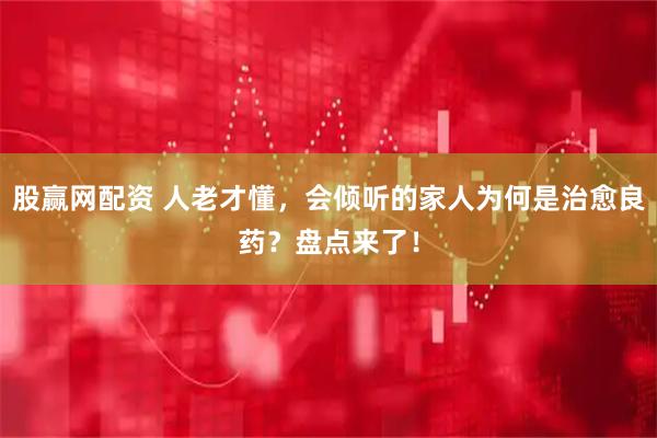 股赢网配资 人老才懂，会倾听的家人为何是治愈良药？盘点来了！