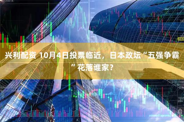 兴利配资 10月4日投票临近，日本政坛“五强争霸”花落谁家？