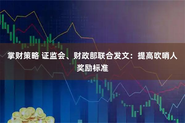 掌财策略 证监会、财政部联合发文：提高吹哨人奖励标准