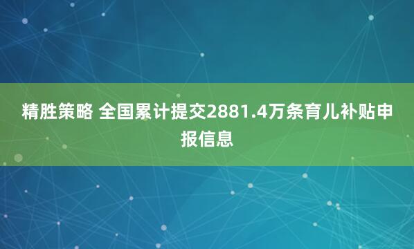 精胜策略 全国累计提交2881.4万条育儿补贴申报信息