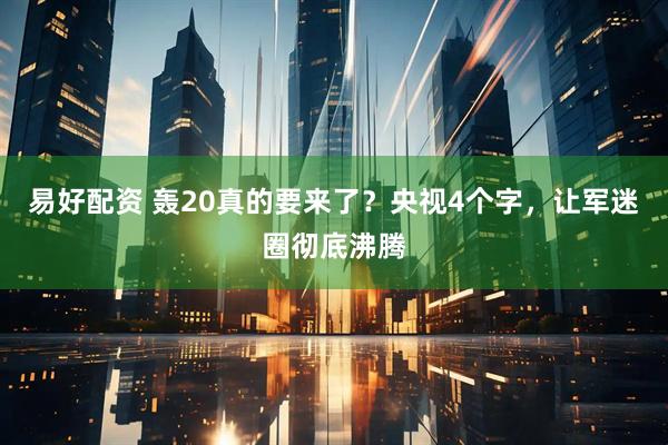 易好配资 轰20真的要来了？央视4个字，让军迷圈彻底沸腾