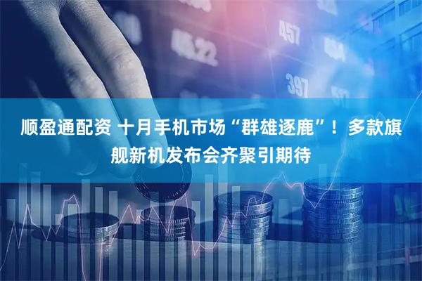 顺盈通配资 十月手机市场“群雄逐鹿”！多款旗舰新机发布会齐聚引期待