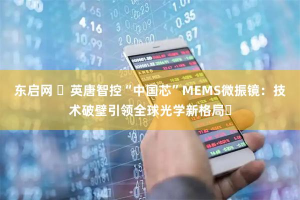 东启网 ​英唐智控“中国芯”MEMS微振镜：技术破壁引领全球光学新格局​