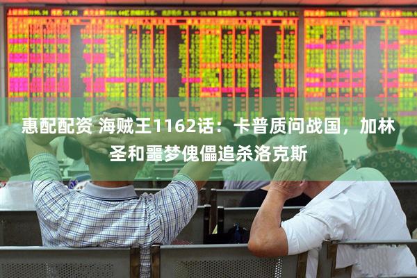 惠配配资 海贼王1162话：卡普质问战国，加林圣和噩梦傀儡追杀洛克斯