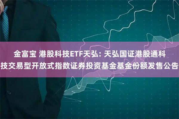 金富宝 港股科技ETF天弘: 天弘国证港股通科技交易型开放式指数证券投资基金基金份额发售公告