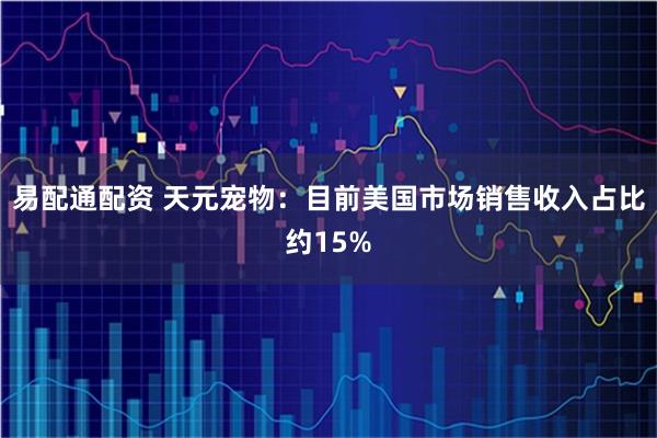 易配通配资 天元宠物：目前美国市场销售收入占比约15%