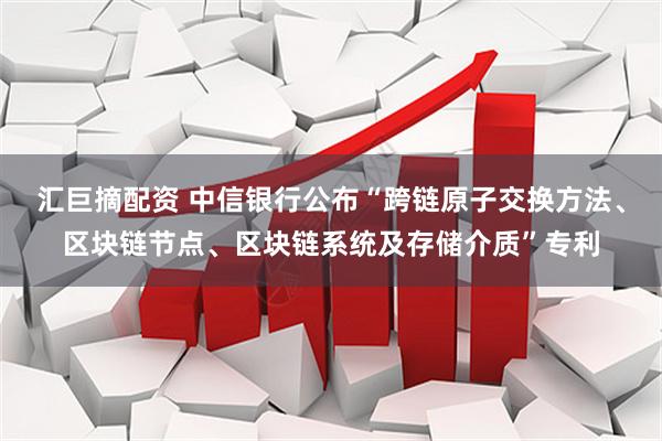 汇巨摘配资 中信银行公布“跨链原子交换方法、区块链节点、区块链系统及存储介质”专利