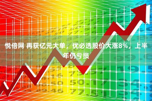 悦倍网 再获亿元大单，优必选股价大涨8%，上半年仍亏损