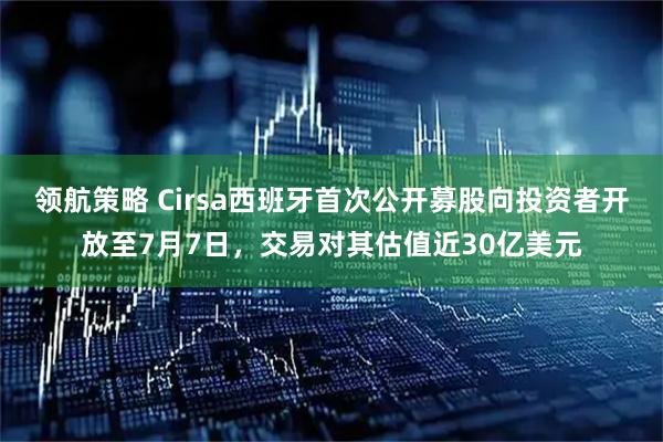 领航策略 Cirsa西班牙首次公开募股向投资者开放至7月7日，交易对其估值近30亿美元