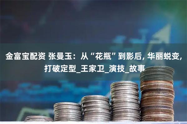 金富宝配资 张曼玉：从“花瓶”到影后, 华丽蜕变, 打破定型_王家卫_演技_故事