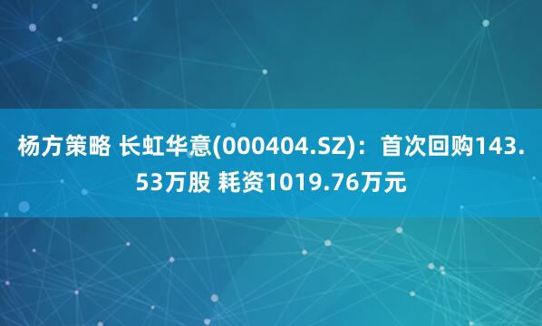 杨方策略 长虹华意(000404.SZ)：首次回购143.53万股 耗资1019.76万元