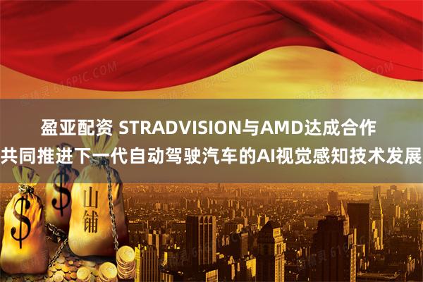 盈亚配资 STRADVISION与AMD达成合作 共同推进下一代自动驾驶汽车的AI视觉感知技术发展