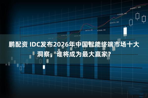 鹏配资 IDC发布2026年中国智能终端市场十大洞察，谁将成为最大赢家？