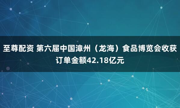 至尊配资 第六届中国漳州（龙海）食品博览会收获订单金额42.18亿元