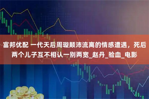 富邦优配 一代天后周璇颠沛流离的情感遭遇，死后两个儿子互不相认一别两宽_赵丹_验血_电影