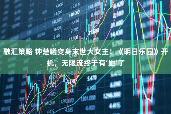 融汇策略 钟楚曦变身末世大女主！《明日乐园》开机，无限流终于有‘她’了