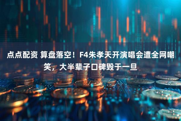 点点配资 算盘落空！F4朱孝天开演唱会遭全网嘲笑，大半辈子口碑毁于一旦