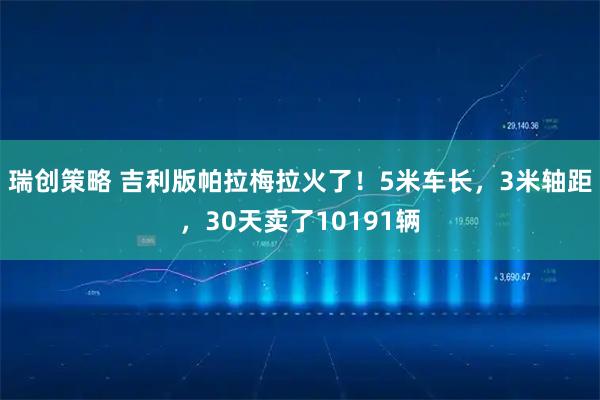 瑞创策略 吉利版帕拉梅拉火了！5米车长，3米轴距，30天卖了10191辆