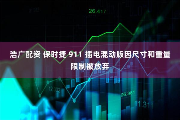 浩广配资 保时捷 911 插电混动版因尺寸和重量限制被放弃