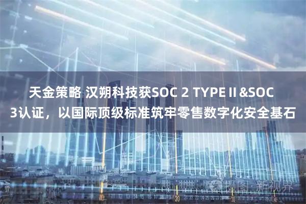 天金策略 汉朔科技获SOC 2 TYPEⅡ&SOC 3认证，以国际顶级标准筑牢零售数字化安全基石