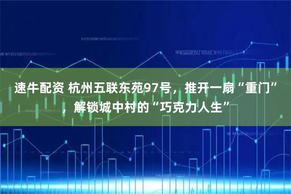 速牛配资 杭州五联东苑97号，推开一扇“重门”，解锁城中村的“巧克力人生”