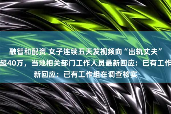 融智和配资 女子连续五天发视频向“出轨丈夫”道歉，粉丝已超40万，当地相关部门工作人员最新回应：已有工作组在调查核实