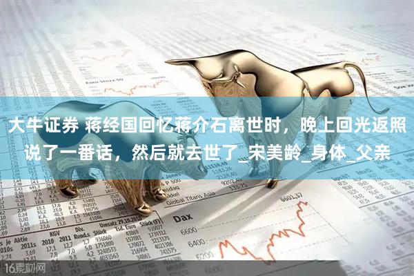 大牛证券 蒋经国回忆蒋介石离世时，晚上回光返照说了一番话，然后就去世了_宋美龄_身体_父亲