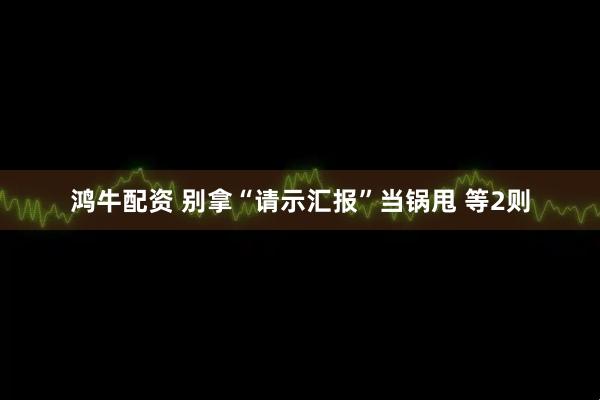 鸿牛配资 别拿“请示汇报”当锅甩 等2则