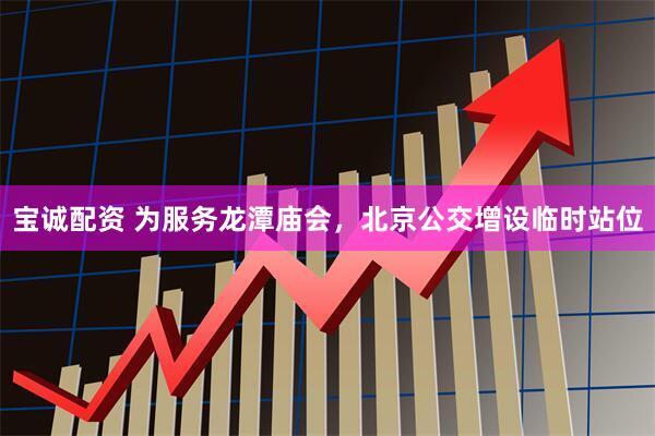 宝诚配资 为服务龙潭庙会，北京公交增设临时站位
