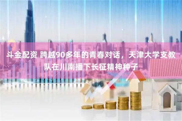 斗金配资 跨越90多年的青春对话，天津大学支教队在川南播下长征精神种子