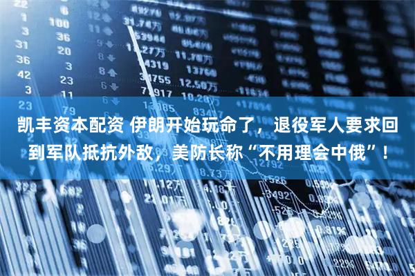 凯丰资本配资 伊朗开始玩命了，退役军人要求回到军队抵抗外敌，美防长称“不用理会中俄”！