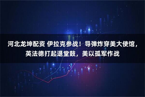 河北龙坤配资 伊拉克参战！导弹炸穿美大使馆，英法德打起退堂鼓，美以孤军作战
